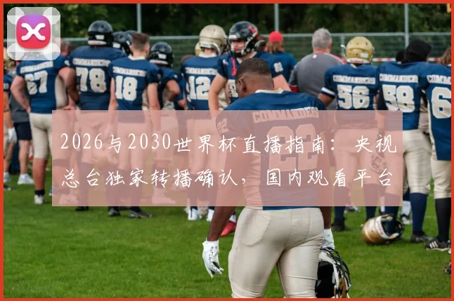 2026与2030世界杯直播指南：央视总台独家转播确认，国内观看平台详解