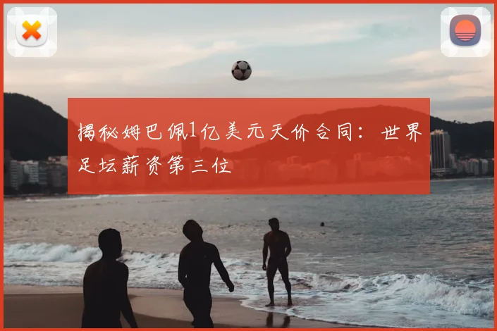 揭秘姆巴佩1亿美元天价合同：世界足坛薪资第三位