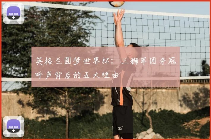 英格兰圆梦世界杯:三狮军团夺冠呼声背后的五大理由
