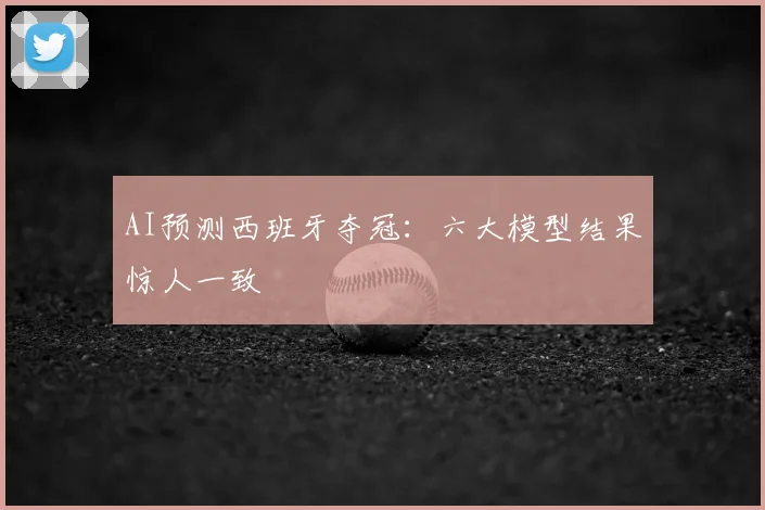 AI预测西班牙夺冠:六大模型结果惊人一致