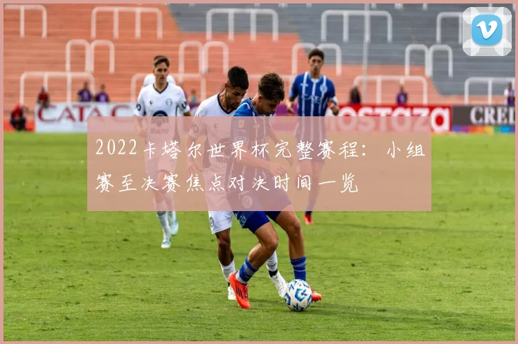 2022卡塔尔世界杯完整赛程：小组赛至决赛焦点对决时间一览