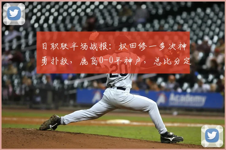 日职联半场战报：权田修一多次神勇扑救，鹿岛0-0平神户，总比分定格0-5，神户晋级解析