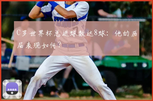 C罗世界杯总进球数达8球：他的历届表现如何？
