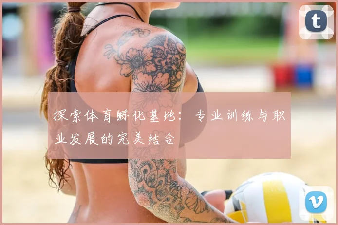 探索体育孵化基地：专业训练与职业发展的完美结合