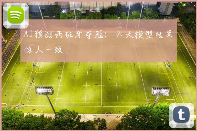 AI预测西班牙夺冠：六大模型结果惊人一致