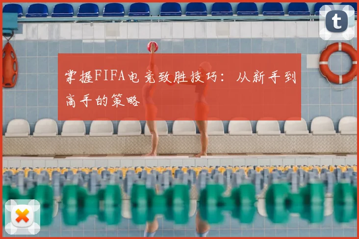 掌握FIFA电竞致胜技巧：从新手到高手的策略