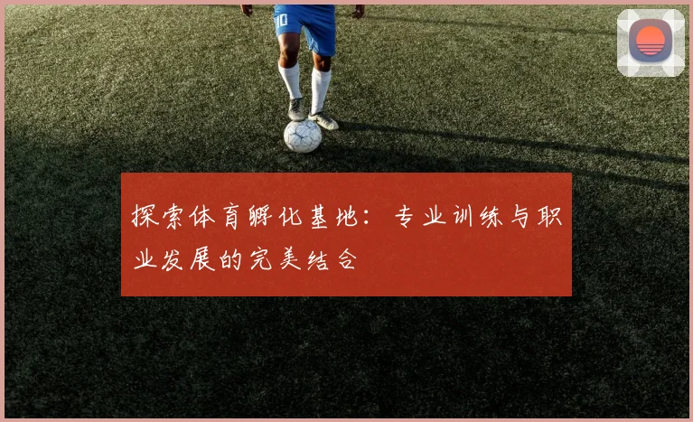 探索体育孵化基地：专业训练与职业发展的完美结合