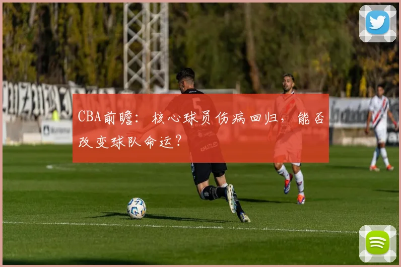 CBA前瞻：核心球员伤病回归，能否改变球队命运？