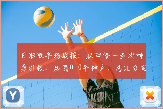 日职联半场战报：权田修一多次神勇扑救，鹿岛0-0平神户，总比分定格0-5，神户晋级解析