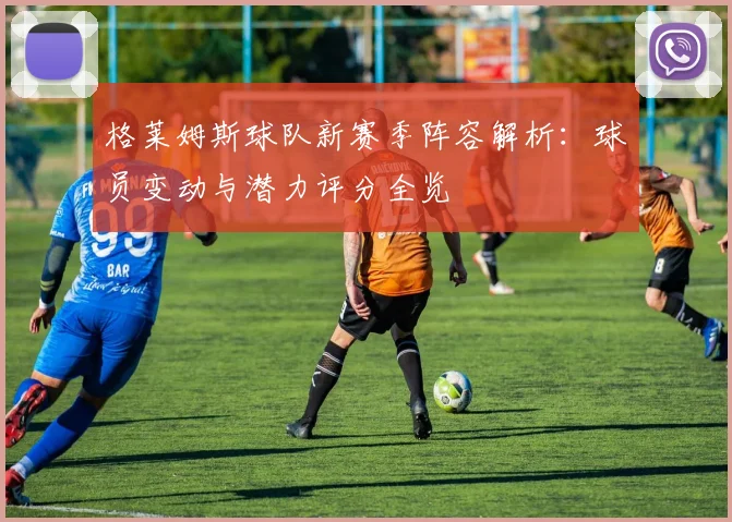 格莱姆斯球队新赛季阵容解析：球员变动与潜力评分全览
