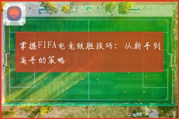 掌握FIFA电竞致胜技巧：从新手到高手的策略