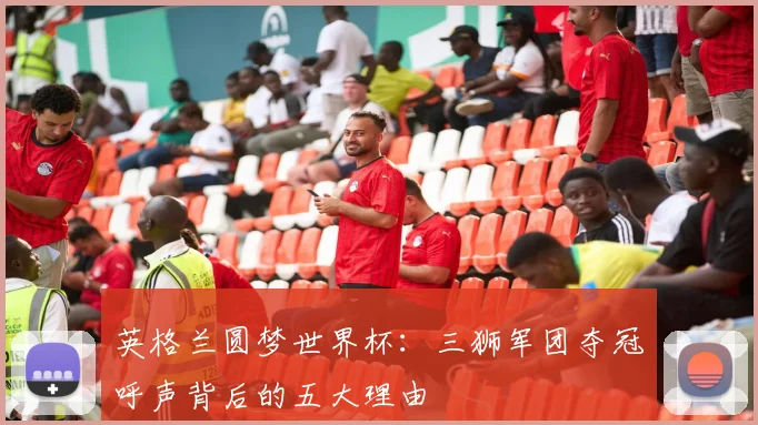 英格兰圆梦世界杯：三狮军团夺冠呼声背后的五大理由