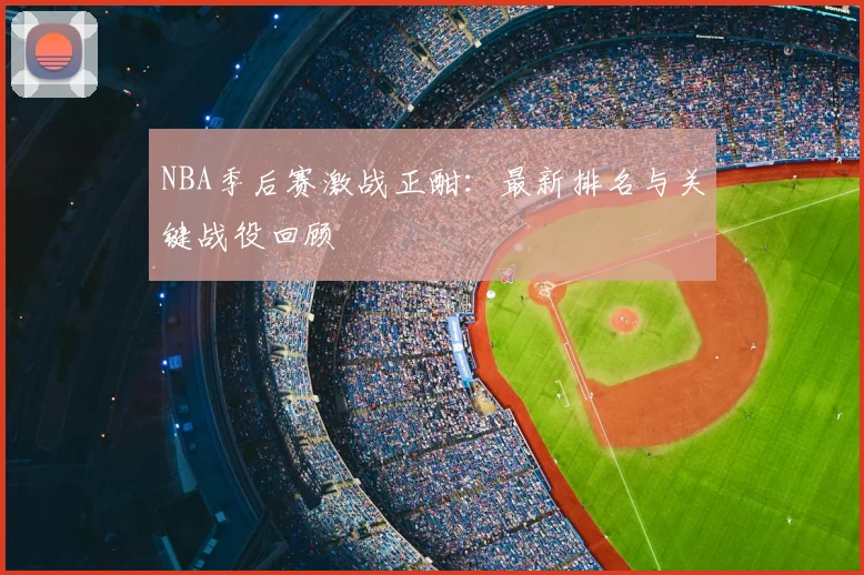 NBA季后赛激战正酣：最新排名与关键战役回顾