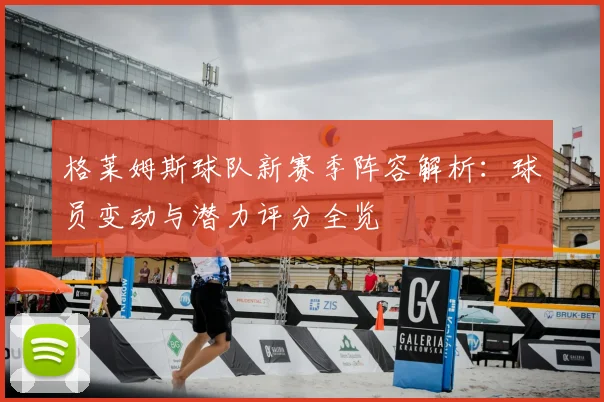 格莱姆斯球队新赛季阵容解析：球员变动与潜力评分全览