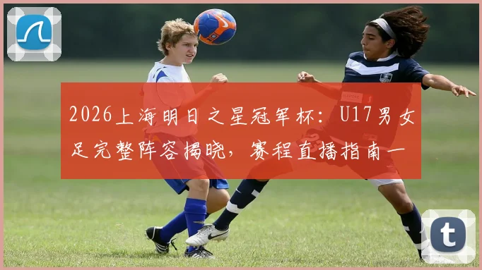 2026上海明日之星冠军杯：U17男女足完整阵容揭晓，赛程直播指南一览