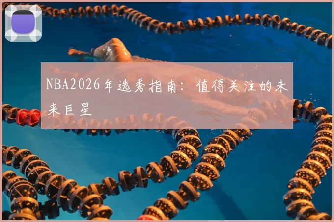 NBA2026年选秀指南：值得关注的未来巨星