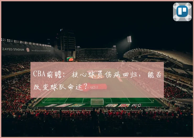 CBA前瞻：核心球员伤病回归，能否改变球队命运？