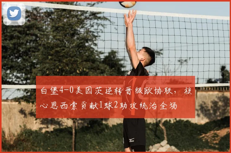白堡4-0美因茨逆转晋级欧协联，核心恩西索贡献1球2助攻统治全场